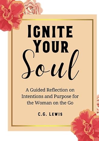 ignite your soul a guided reflection on intentions and purpose for the woman on the go 1st edition c. g.