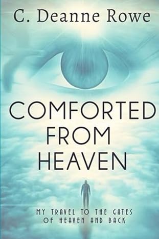 comforted from heaven my travel to the gates of heaven and back 1st edition c. deanne rowe 1946122173,