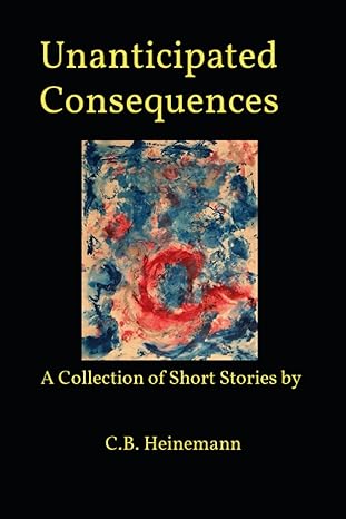 unanticipated consequences a collection of short stories by 1st edition c.b. heinemann 979-8859411733