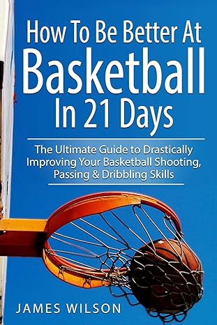 how to be better at basketball in 21 days the ultimate guide to drastically improving your basketball