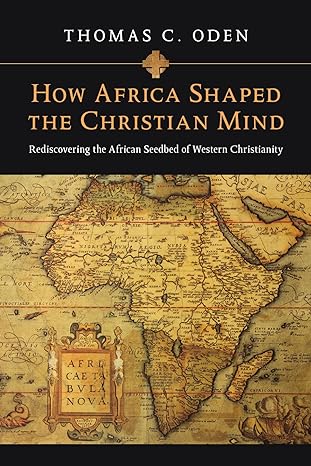 how africa shaped the christian mind rediscovering the african seedbed of western christianity 1st edition