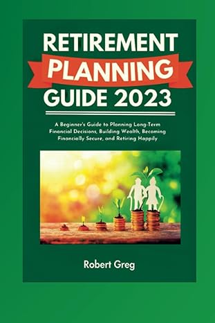 retirement planning guide 2023 a beginner s guide to planning long term financial decisions building wealth