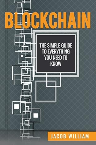 blockchain the simple guide to everything you need to know 1st edition jacob william 1533161577,