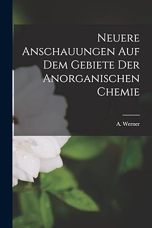 neuere anschauungen auf dem gebiete der anorganischen chemie 1st edition a werner 1018931317, 978-1018931319