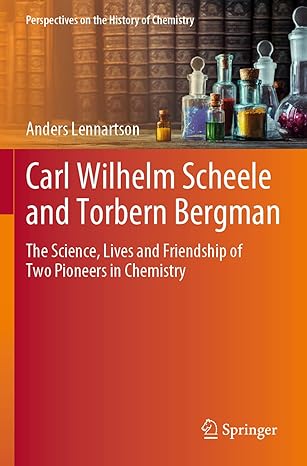 carl wilhelm scheele and torbern bergman the science lives and friendship of two pioneers in chemistry 1st