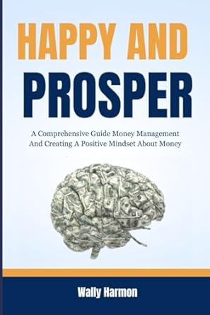 happy and prosper a comprehensive guide money management and creating a positive mindset about money 1st