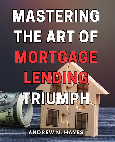 mastering the art of mortgage lending triumph unlocking the secrets to mortgage success a comprehensive guide