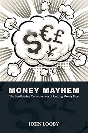 money mayhem the bewildering consequences of cutting money free 1st edition john looby 1781193568,