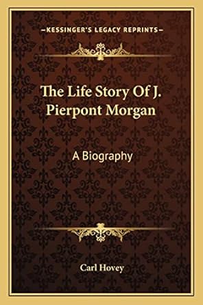 the life story of j pierpont morgan a biography 1st edition carl hovey 1162970952, 978-1162970950