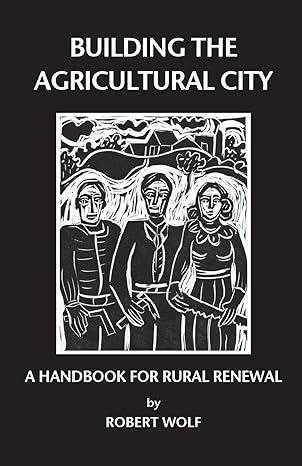 building the agricultural city a handbook for rural renewal 1st edition robert patterson wolf 0974182648,