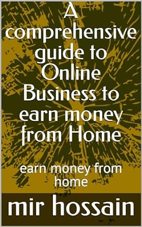 a comprehensive guide to online business to earn money from home earn money from home 1st edition mir hossain