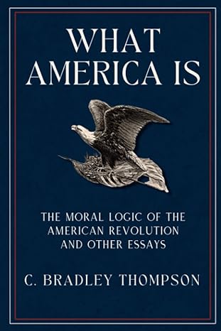 what america is the moral logic of the american revolution and other essays 1st edition c. bradley thompson