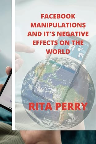 facebook manipulations and its negative effects on the world 1st edition rita perry 979-8846097124