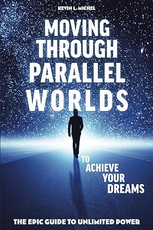 moving through parallel worlds to achieve your dreams the epic guide to unlimited power 1st edition kevin l