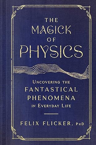 the magick of physics uncovering the fantastical phenomena in everyday life 1st edition felix flicker