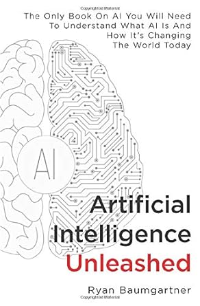 artificial intelligence unleashed the only book on ai you will need to understand what ai is and how it s