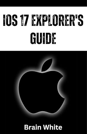 ios 17 explorer s guide from basics to advanced features discover the magic of apple s most advanced