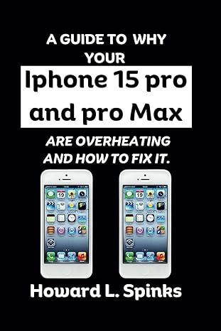 a guide to why your iphone 15 pro and pro max are overheating and how to fix it 1st edition howard l. spinks