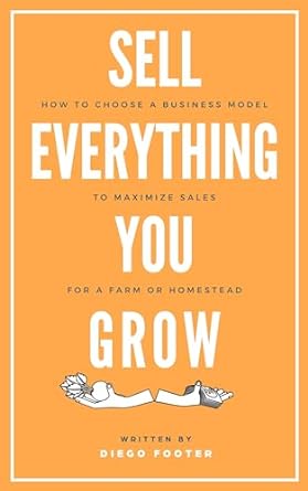 sell everything you grow how to choose a business model to maximize sales for a farm or homestead 1st edition