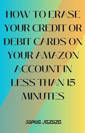 how to erase your credit or debit cards on your amazon account in less than 15 minutes 1st edition sophia