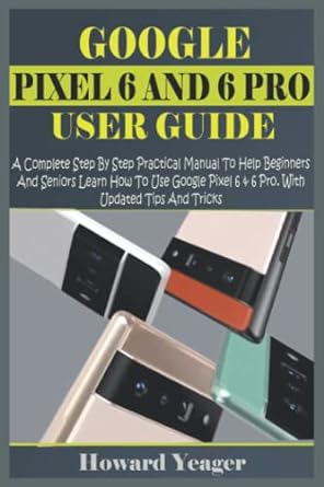 google pixel 6 and 6 pro user guide a complete step by step practical manual to help beginners and seniors