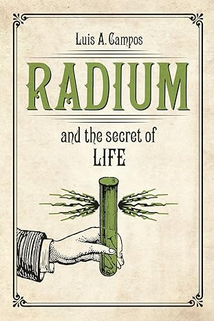 radium and the secret of life 1st edition luis a. campos 022641874x, 978-0226418742