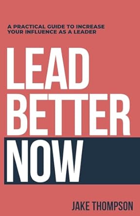 lead better now a practical guide to increase your influence as a leader 1st edition jake thompson