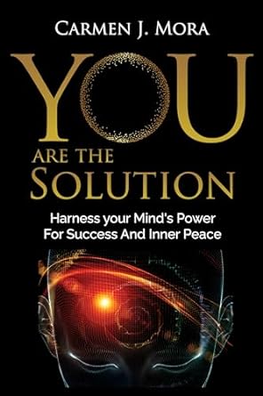 you are the solution harness your minds power for success and inner peace 1st edition carmen j mora b0cpr1btwn