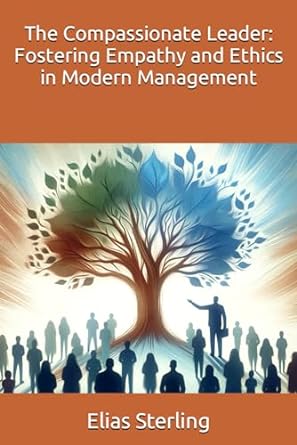 the compassionate leader fostering empathy and ethics in modern management 1st edition elias sterling