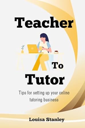 teacher to tutor a guide to setting up your own online tutoring business 1st edition miss louisa stanley