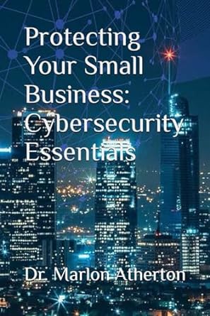 protecting your small business cybersecurity essentials 1st edition dr marlon atherton b0cq8q3kv4,