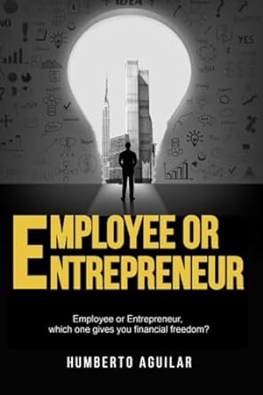 employee or entrepreneur handbook which one gives you financial freedom 1st edition humberto aguilar