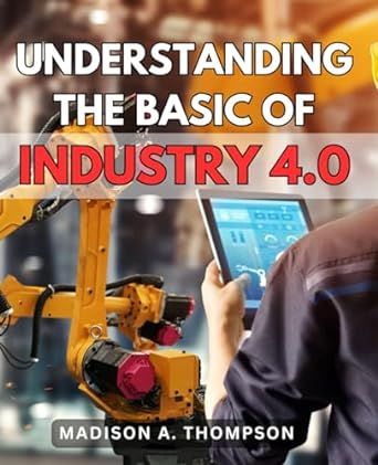 understanding the basic of industry 4 0 a comprehensive user guide unlock the full potential of the fourth