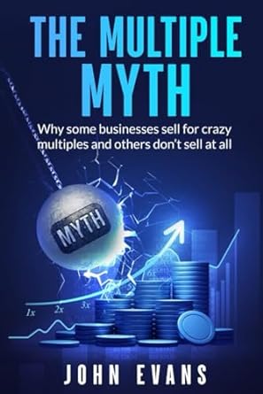 the multiple myth why some businesses sell for crazy multiples and others dont sell at all 1st edition john