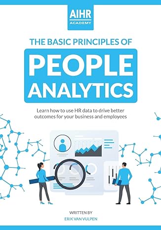 the basic principles of people analytics learn how to use hr data to drive better outcomes for your business