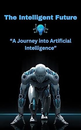 the intelligent future a journey into artificial intelligence 1st edition pushparaj salian b0c9jmxj1f