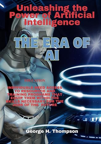 the era of ai unleashing the power of artificial intelligence 1st edition george h thompson b0cqzzr5rs,