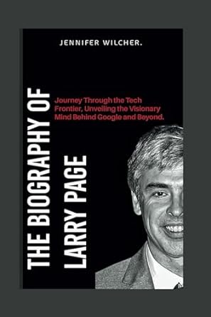 the biography of larry page journey through the tech frontier unveiling the visionary mind behind google and
