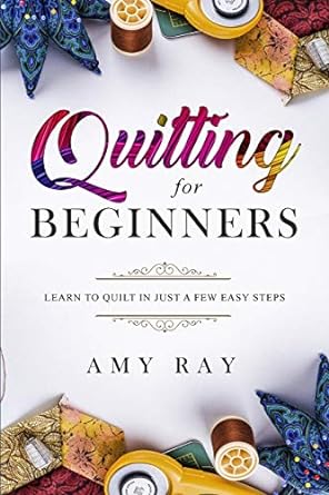 quilting for beginners learn to quilt in just a few easy steps 1st edition amy ray 1798985330, 978-1798985335