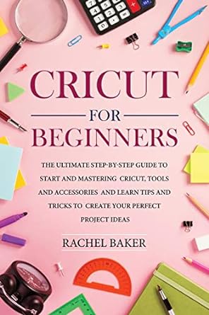 cricut for beginners the ultimate step by step guide to start and mastering cricut tools and accessories and