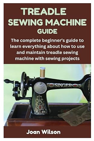 treadle sewing machine guide the complete beginner s guide to learn everything about how to use and maintain