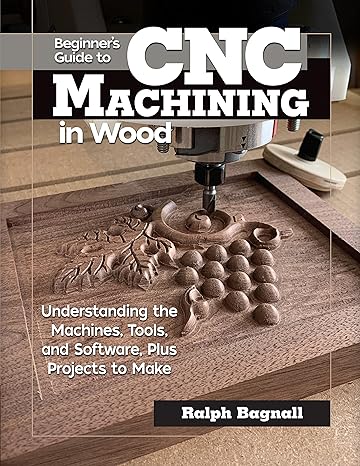 beginner s guide to cnc machining in wood understanding the machines tools and software plus projects to make