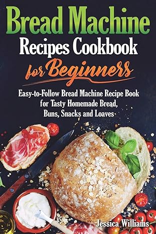 bread machine recipes cookbook for beginners easy to follow bread machine recipe book for tasty homemade