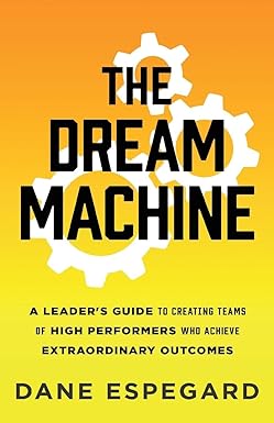 the dream machine a leader s guide to creating teams of high performers who achieve extraordinary outcomes