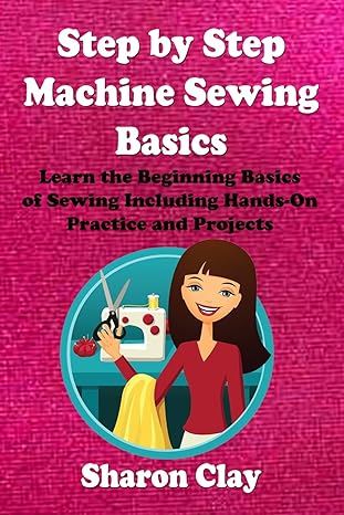 step by step machine sewing basics learn the beginning basics of sewing including hands on practice and