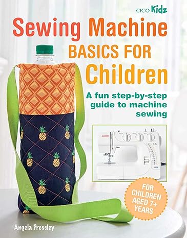 sewing machine basics for children a fun step by step guide to machine sewing 1st edition angela pressley