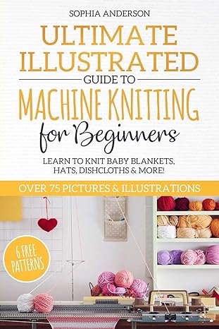 ultimate illustrated guide to machine knitting for beginners learn to knit baby blankets hats dishcloths and