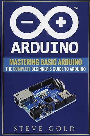 arduino mastering basic arduino the complete beginner s guide to arduino 1st edition steve gold 1547089261,