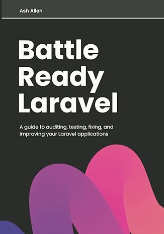 battle ready laravel a guide to auditing testing fixing and improving your laravel applications 1st edition