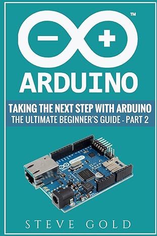 arduino taking the next step with arduino the ultimate beginner s guide part 2 1st edition steve gold